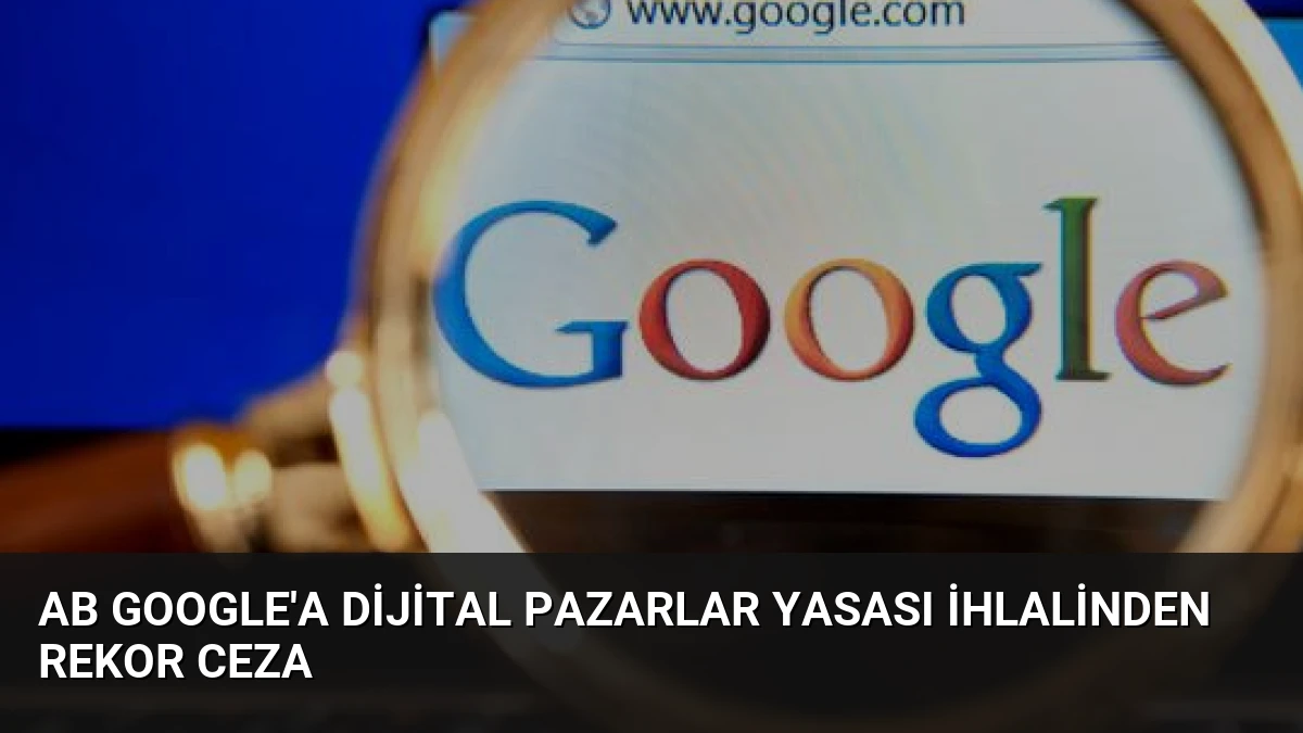AB Google’a Dijital Pazarlar Yasası İhlalinden Rekor Ceza