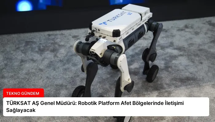 TÜRKSAT AŞ Genel Müdürü: Robotik Platform Afet Bölgelerinde İletişimi Sağlayacak