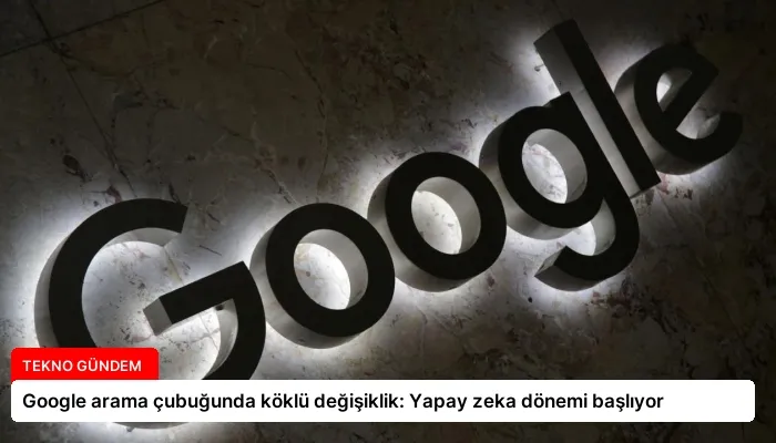 Google arama çubuğunda köklü değişiklik: Yapay zeka dönemi başlıyor