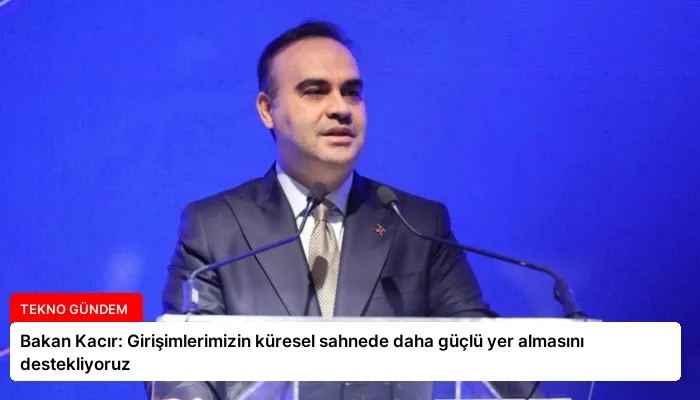 Bakan Kacır: Girişimlerimizin küresel sahnede daha güçlü yer almasını destekliyoruz