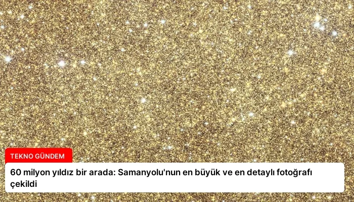 60 milyon yıldız bir arada: Samanyolu’nun en büyük ve en detaylı fotoğrafı çekildi