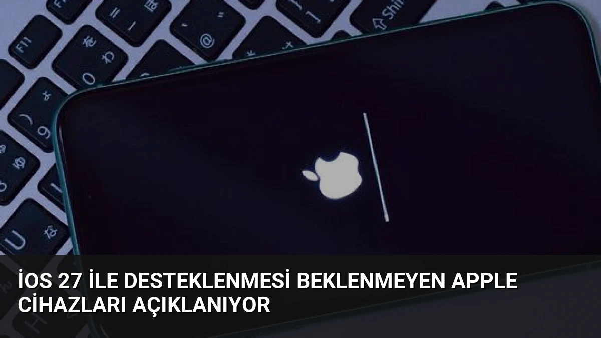 iOS 27 ile Desteklenmesi Beklenmeyen Apple Cihazları Açıklanıyor
