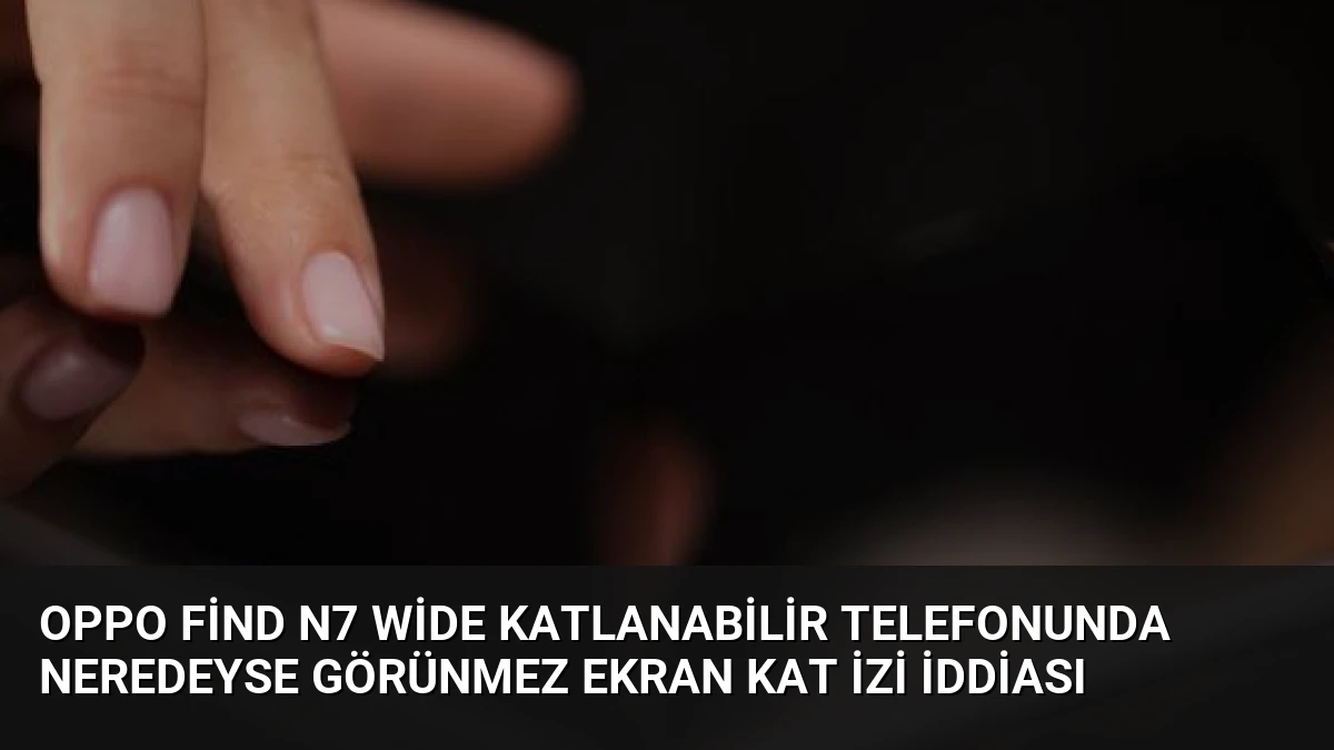 Oppo Find N7 Wide Katlanabilir Telefonunda Neredeyse Görünmez Ekran Kat İzi İddiası