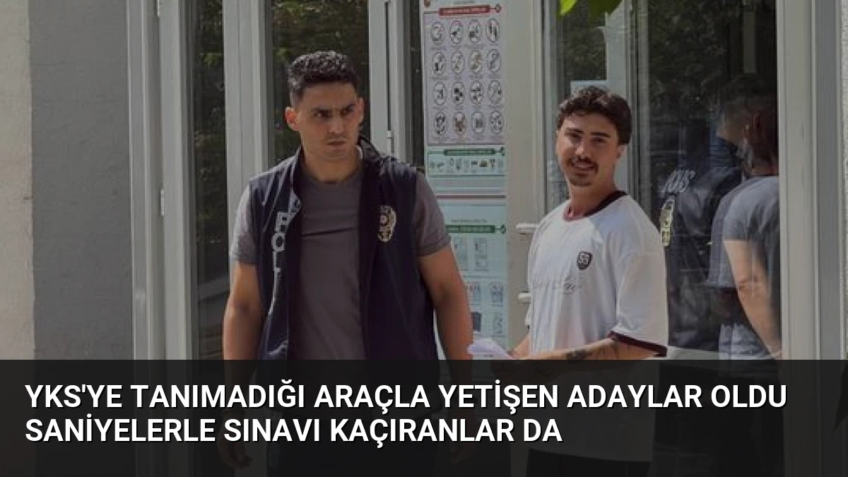 YKS’ye Tanımadığı Araçla Yetişen Adaylar Oldu Saniyelerle Sınavı Kaçıranlar Da