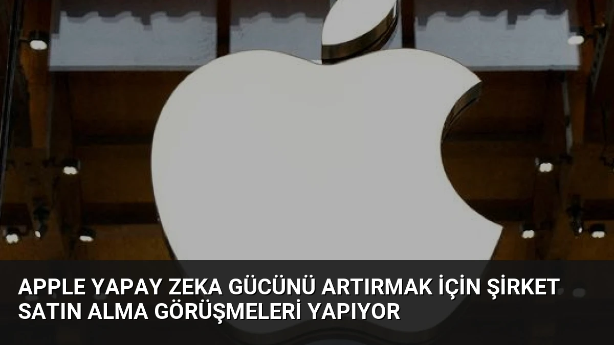 Apple Yapay Zeka Gücünü Artırmak İçin Şirket Satın Alma Görüşmeleri Yapıyor