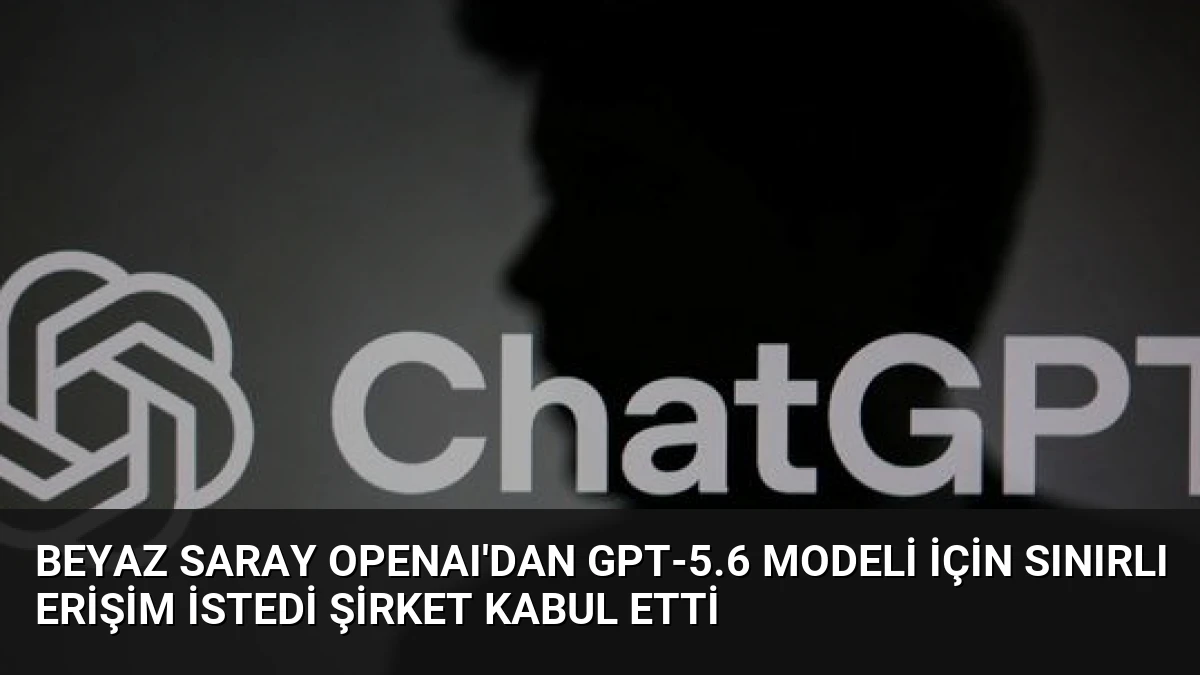 Beyaz Saray OpenAI’dan GPT-5.6 modeli için sınırlı erişim istedi şirket kabul etti
