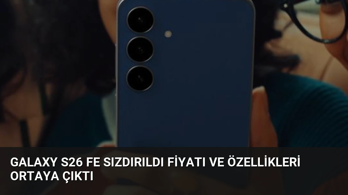 Galaxy S26 FE Sızdırıldı Fiyatı ve Özellikleri Ortaya Çıktı