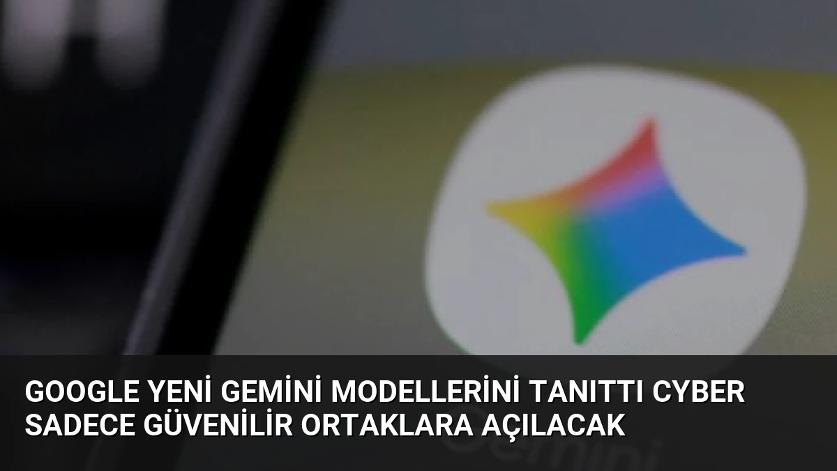 Google Yeni Gemini Modellerini Tanıttı Cyber Sadece Güvenilir Ortaklara Açılacak