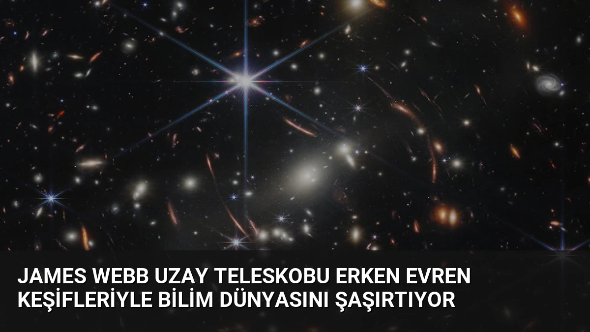 James Webb Uzay Teleskobu Erken Evren Keşifleriyle Bilim Dünyasını Şaşırtıyor