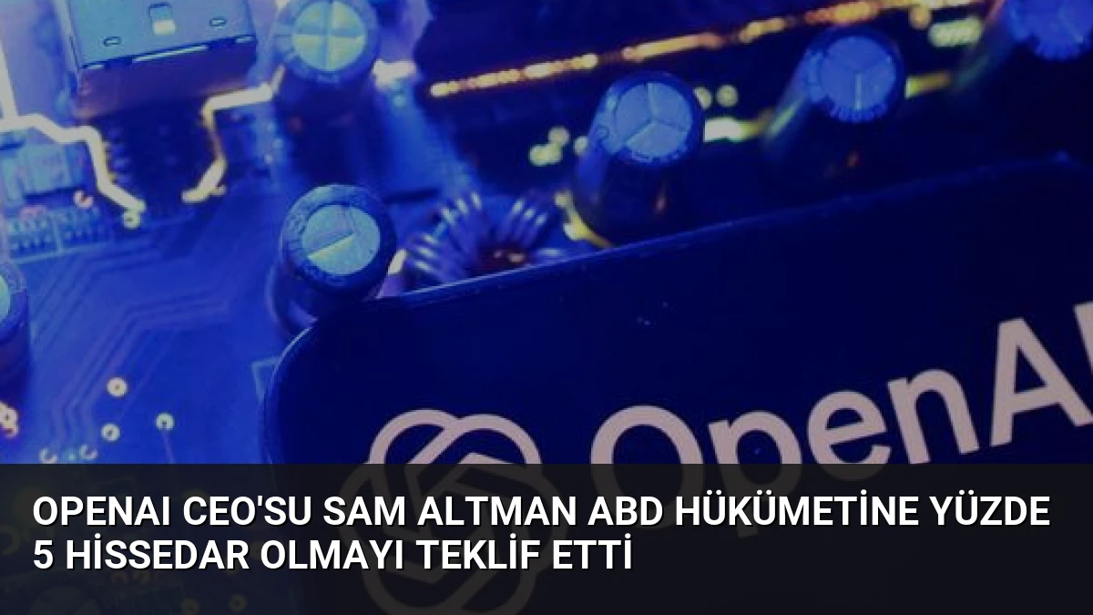 OpenAI CEO’su Sam Altman ABD Hükümetine Yüzde 5 Hissedar Olmayı Teklif Etti
