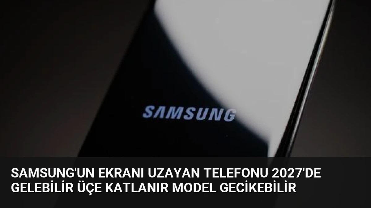 Samsung’un Ekranı Uzayan Telefonu 2027’de Gelebilir Üçe Katlanır Model Gecikebilir
