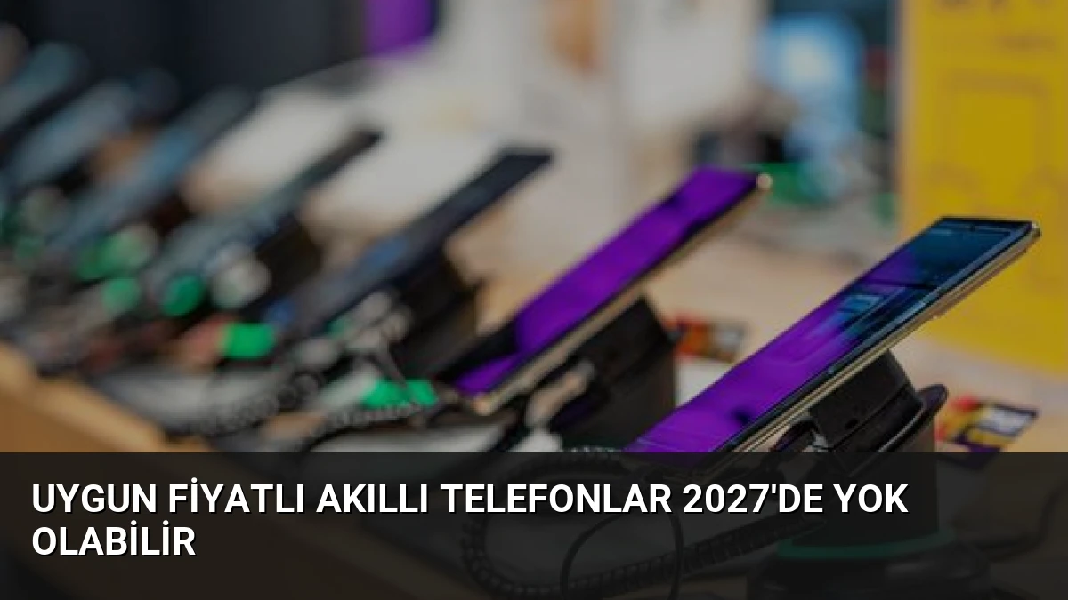 Uygun Fiyatlı Akıllı Telefonlar 2027’de Yok Olabilir