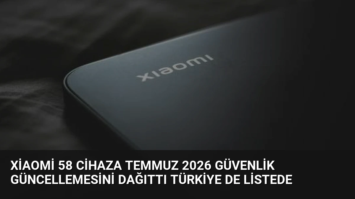 Xiaomi 58 cihaza Temmuz 2026 güvenlik güncellemesini dağıttı Türkiye de listede