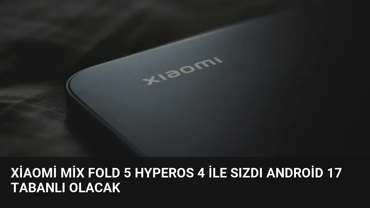 Xiaomi Mix Fold 5 HyperOS 4 ile Sızdı Android 17 Tabanlı Olacak