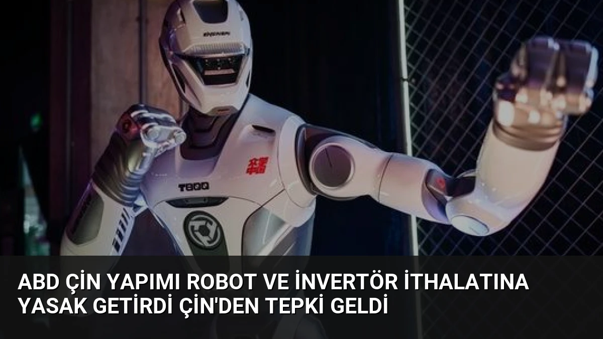 ABD Çin Yapımı Robot ve İnvertör İthalatına Yasak Getirdi Çin’den Tepki Geldi