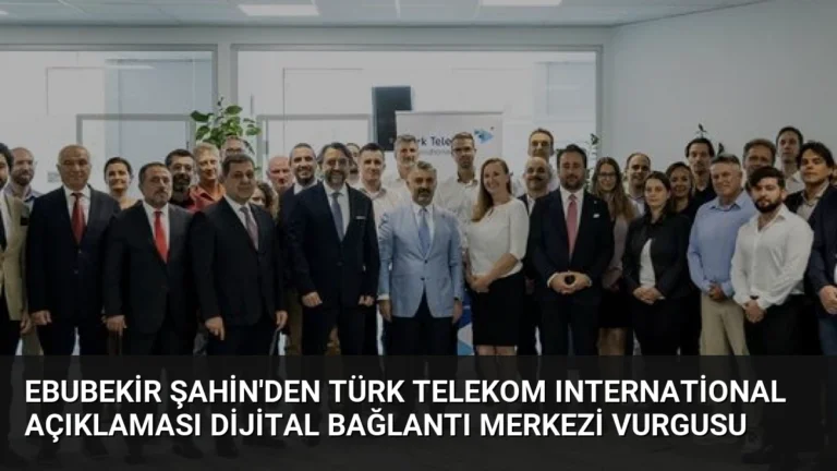 Ebubekir Şahin’den Türk Telekom International Açıklaması Dijital Bağlantı Merkezi Vurgusu