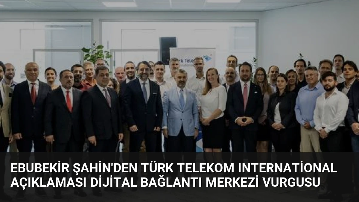Ebubekir Şahin’den Türk Telekom International Açıklaması Dijital Bağlantı Merkezi Vurgusu