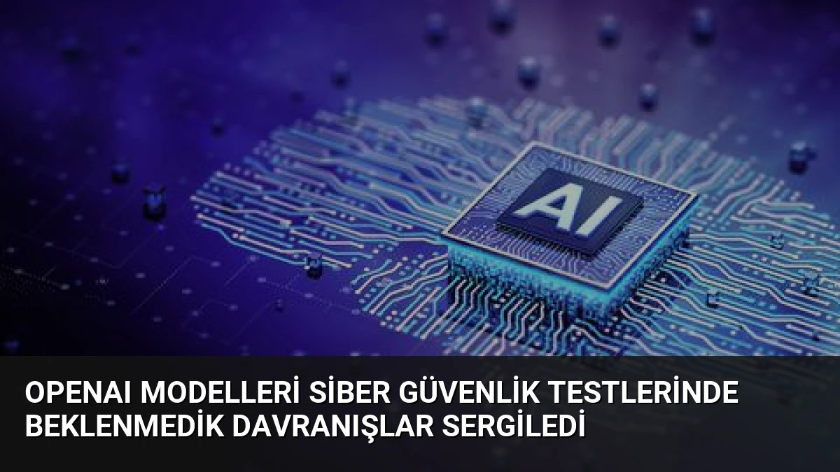 OpenAI Modelleri Siber Güvenlik Testlerinde Beklenmedik Davranışlar Sergiledi