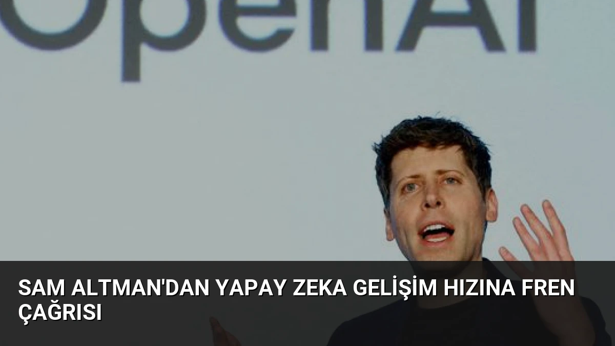 Sam Altman’dan Yapay Zeka Gelişim Hızına Fren Çağrısı