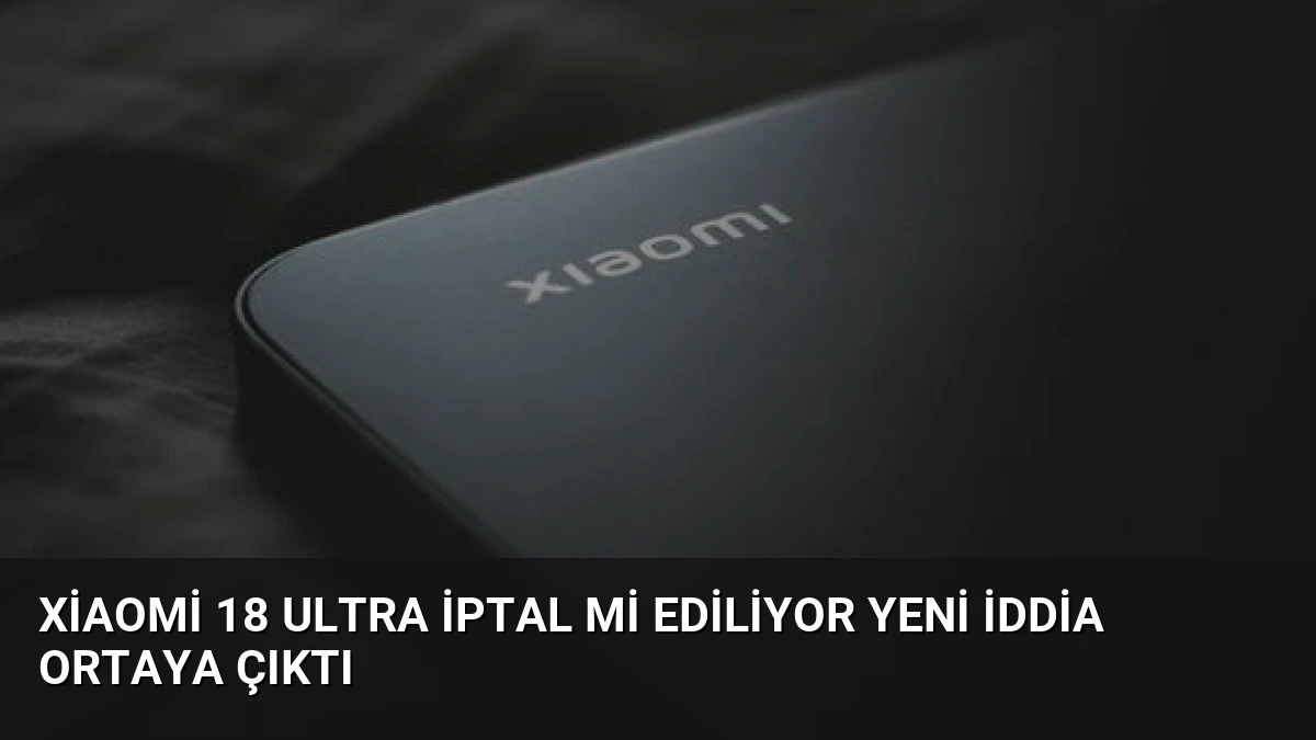 Xiaomi 18 Ultra İptal Mi Ediliyor Yeni İddia Ortaya Çıktı