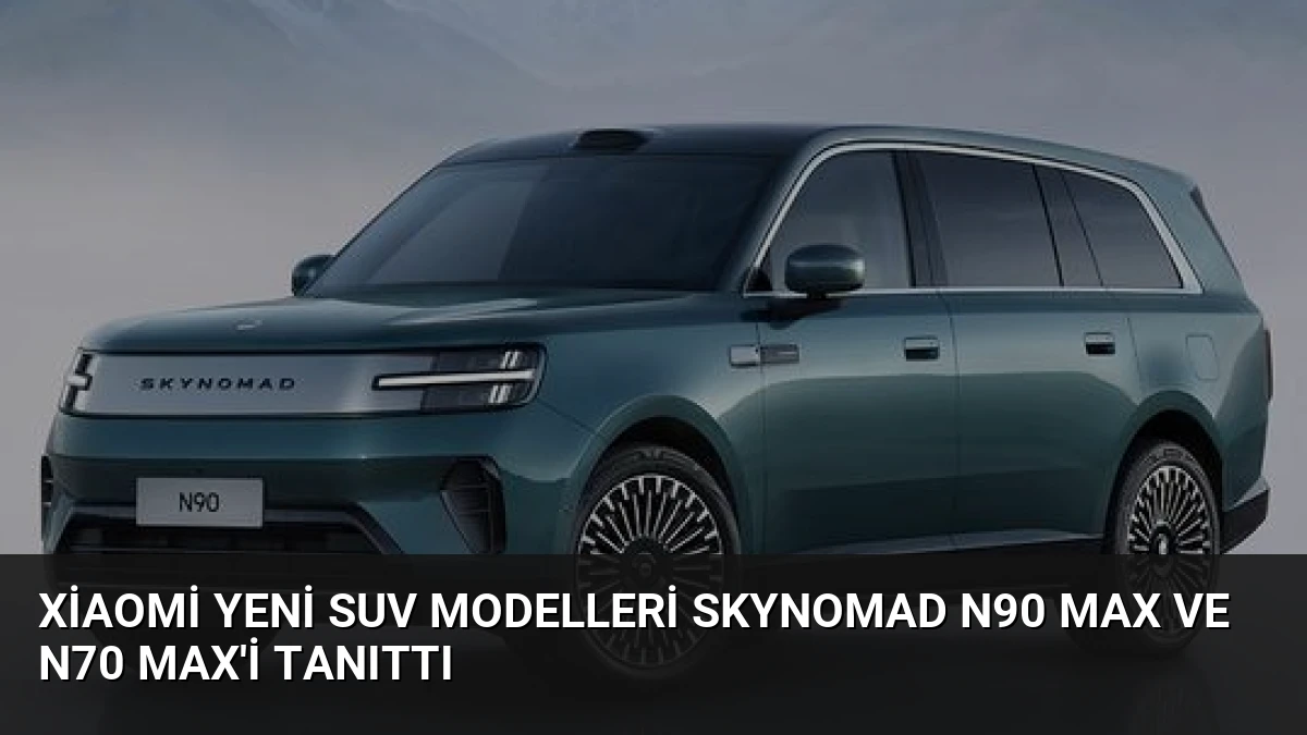 Xiaomi Yeni SUV Modelleri SkyNomad N90 Max ve N70 Max’i Tanıttı