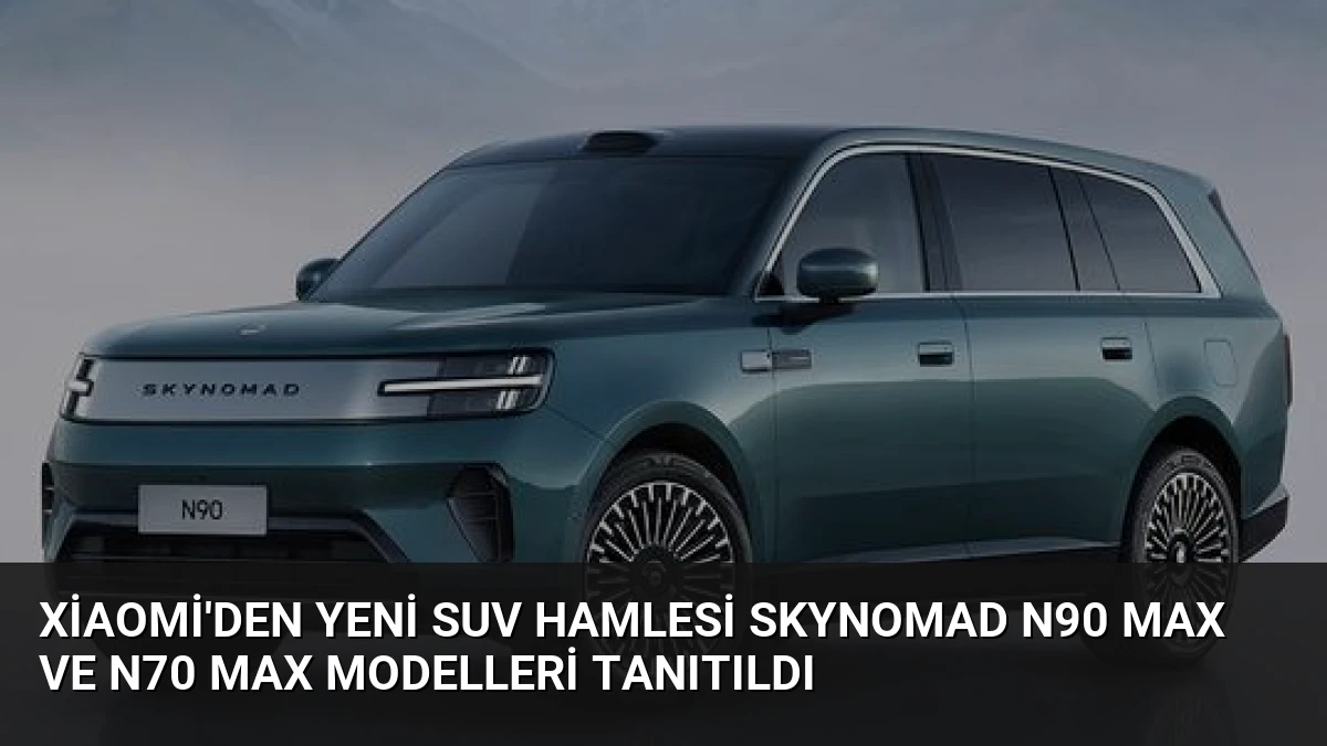 Xiaomi’den Yeni SUV Hamlesi SkyNomad N90 Max ve N70 Max Modelleri Tanıtıldı