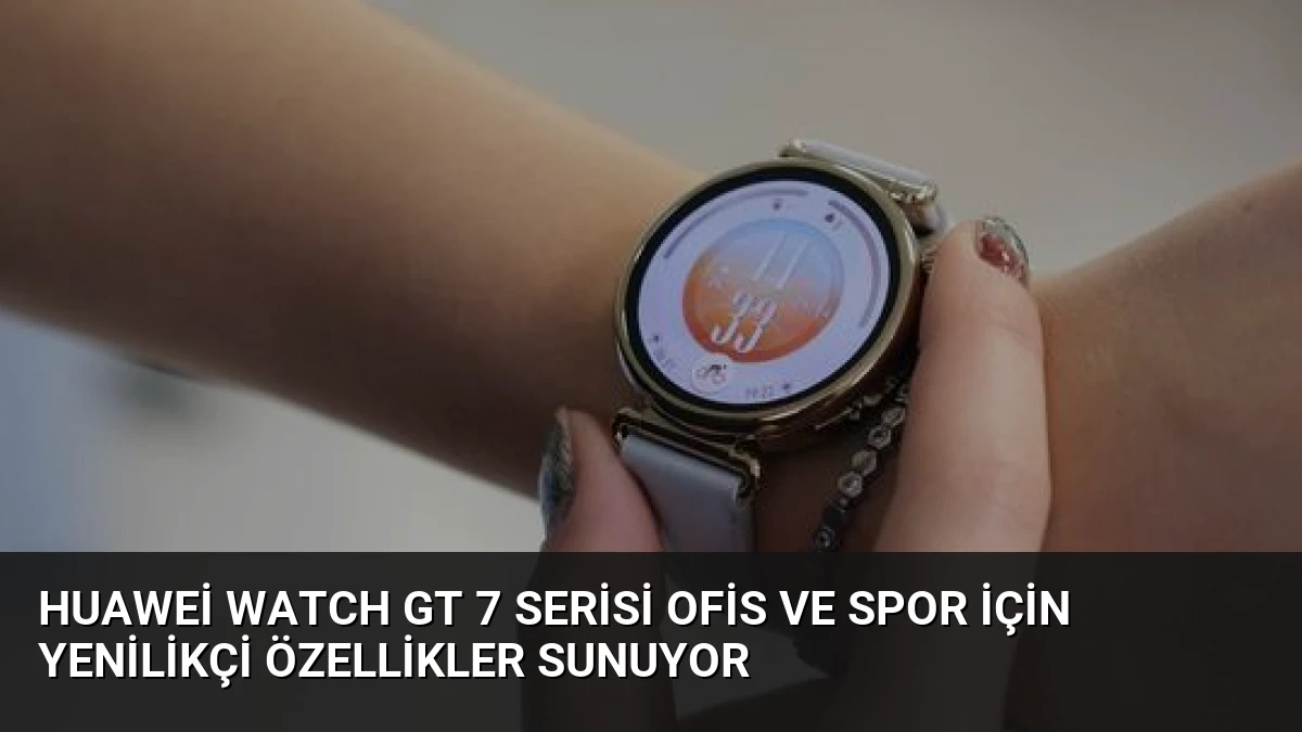 Huawei Watch GT 7 Serisi Ofis ve Spor İçin Yenilikçi Özellikler Sunuyor