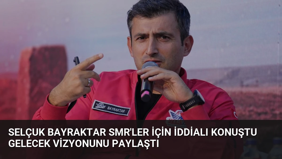 Selçuk Bayraktar SMR’ler İçin İddialı Konuştu Gelecek Vizyonunu Paylaştı