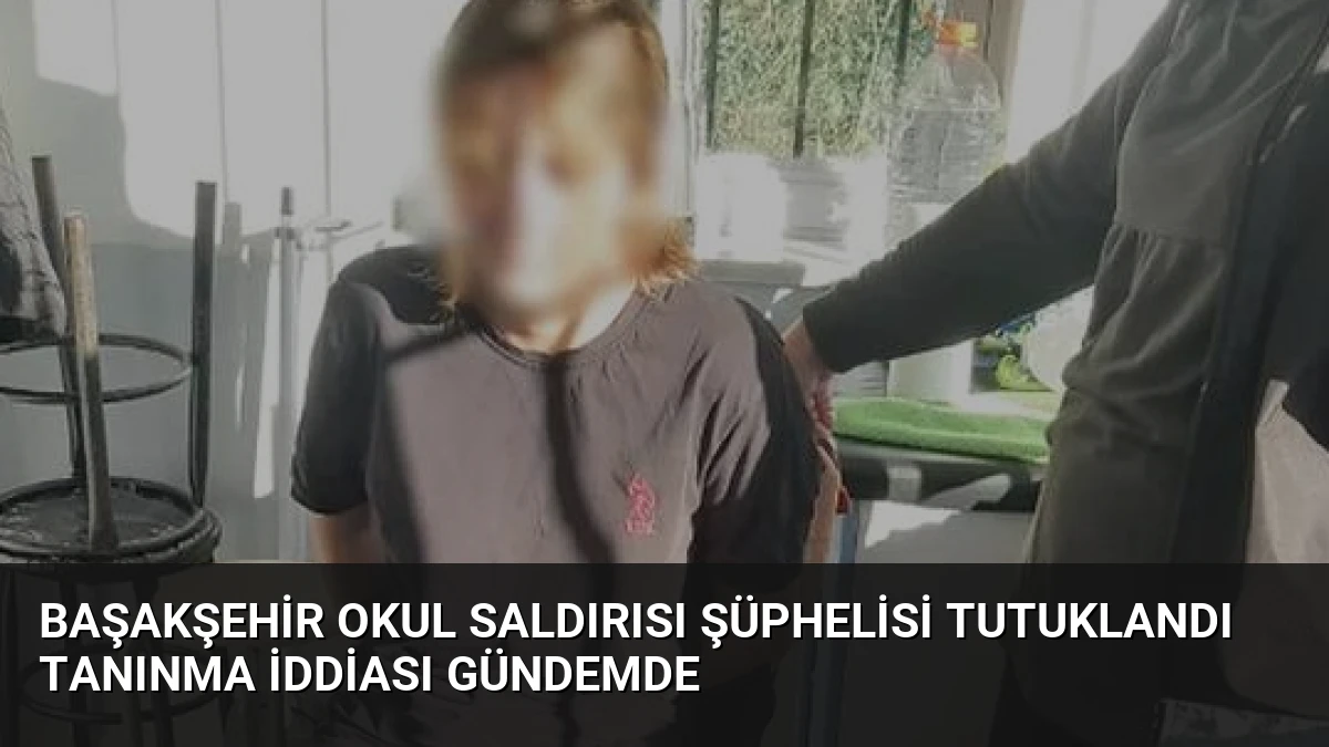 Başakşehir Okul Saldırısı Şüphelisi Tutuklandı Tanınma İddiası Gündemde