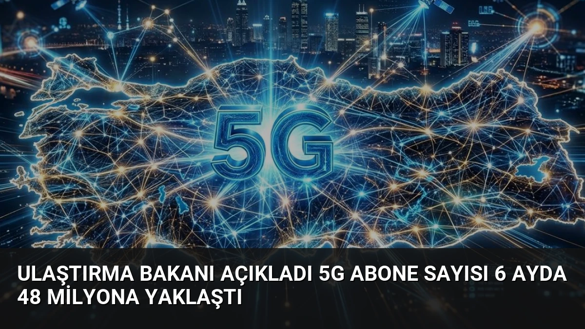 Ulaştırma Bakanı Açıkladı 5G Abone Sayısı 6 Ayda 48 Milyona Yaklaştı